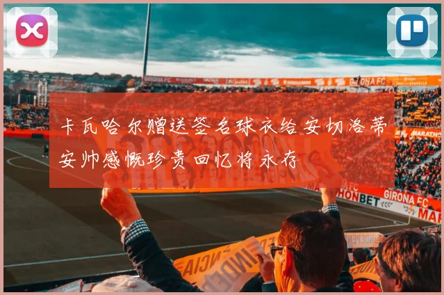 卡瓦哈尔赠送签名球衣给安切洛蒂安帅感慨珍贵回忆将永存