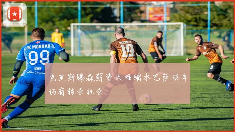 克里斯滕森薪资大幅缩水巴萨明年仍有转会机会