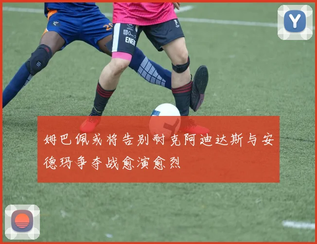 姆巴佩或将告别耐克阿迪达斯与安德玛争夺战愈演愈烈
