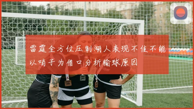 雷霆全方位压制湖人表现不佳不能以哨子为借口分析输球原因