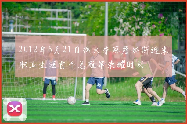 2012年6月21日热火夺冠詹姆斯迎来职业生涯首个总冠军荣耀时刻