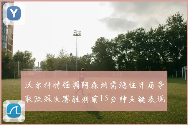 沃尔科特强调阿森纳需稳住开局争取欧冠决赛胜利前15分钟关键表现