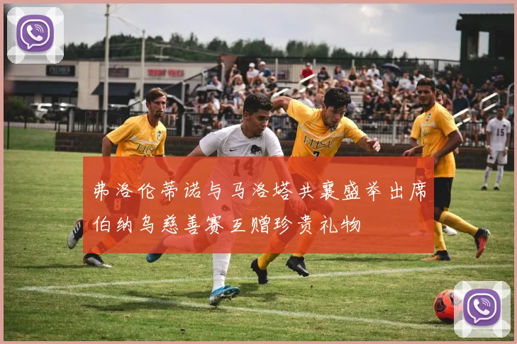 弗洛伦蒂诺与马洛塔共襄盛举出席伯纳乌慈善赛互赠珍贵礼物