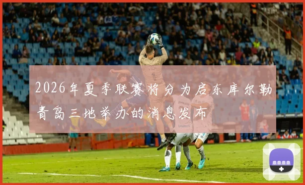 2026年夏季联赛将分为启东库尔勒青岛三地举办的消息发布
