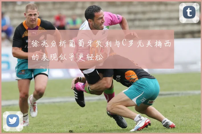 徐亮分析葡萄牙失利与C罗无关梅西的表现似乎更轻松