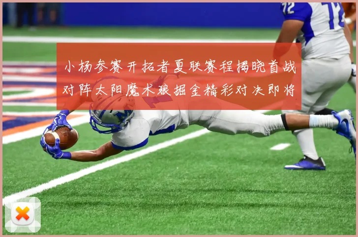 小杨参赛开拓者夏联赛程揭晓首战对阵太阳魔术狼掘金精彩对决即将开启