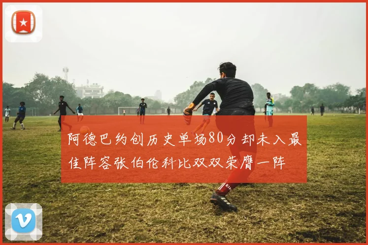 阿德巴约创历史单场80分却未入最佳阵容张伯伦科比双双荣膺一阵