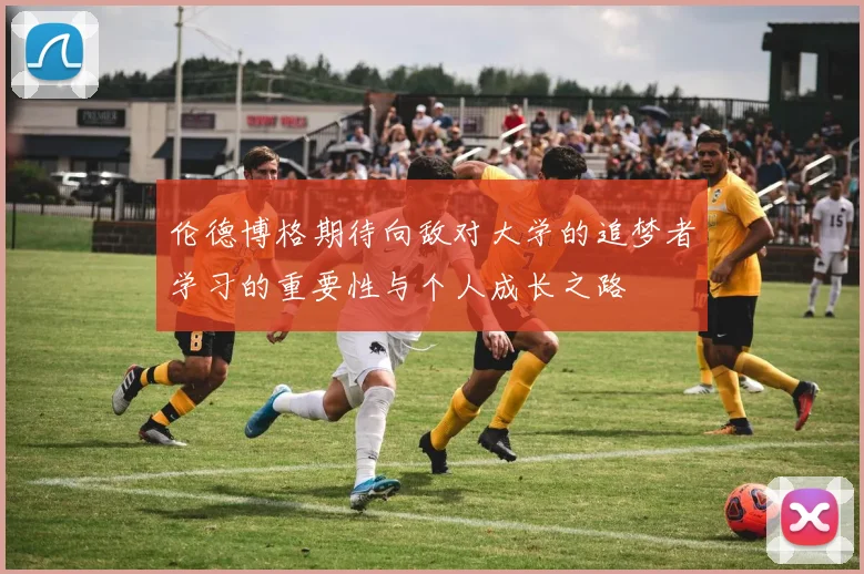 伦德博格期待向敌对大学的追梦者学习的重要性与个人成长之路
