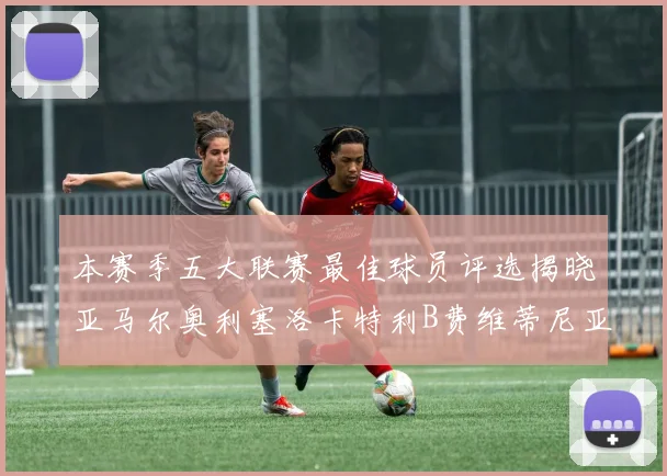 本赛季五大联赛最佳球员评选揭晓亚马尔奥利塞洛卡特利B费维蒂尼亚入围
