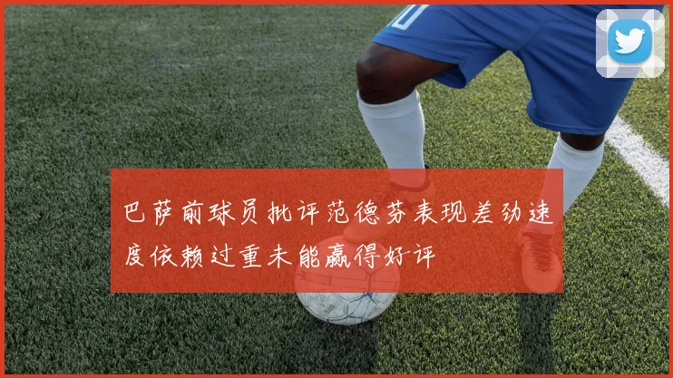 巴萨前球员批评范德芬表现差劲速度依赖过重未能赢得好评
