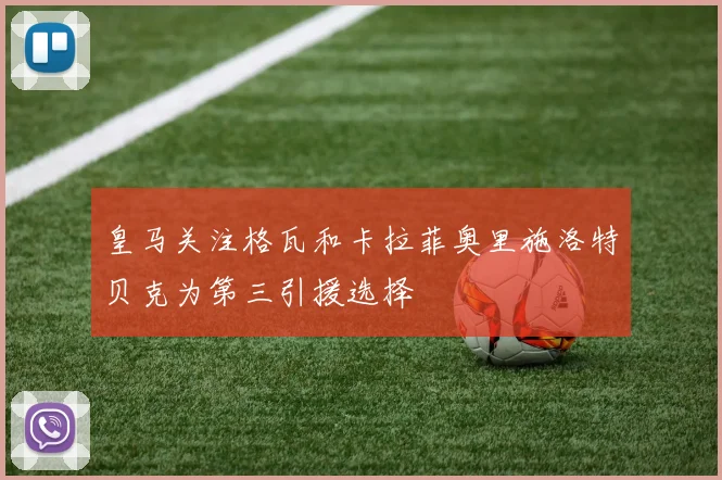 皇马关注格瓦和卡拉菲奥里施洛特贝克为第三引援选择