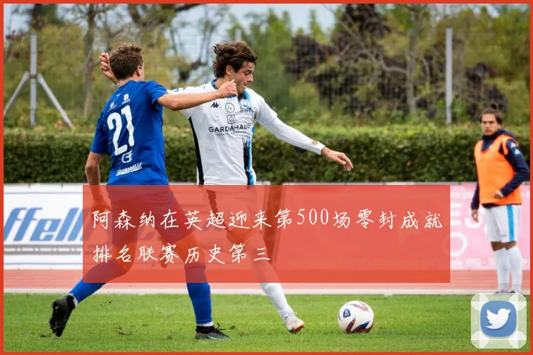 阿森纳在英超迎来第500场零封成就排名联赛历史第三