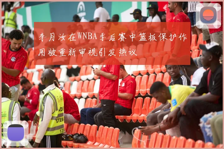 李月汝在WNBA季后赛中篮板保护作用被重新审视引发热议