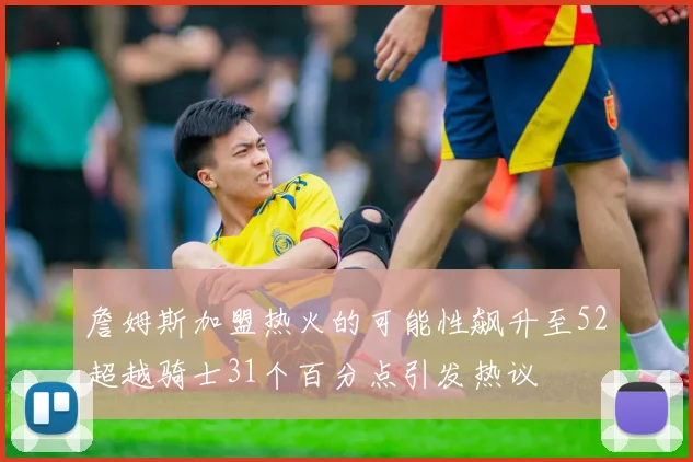 詹姆斯加盟热火的可能性飙升至52超越骑士31个百分点引发热议