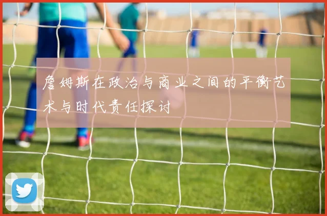 詹姆斯在政治与商业之间的平衡艺术与时代责任探讨