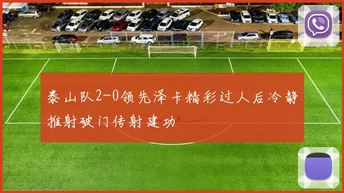 泰山队2-0领先泽卡精彩过人后冷静推射破门传射建功