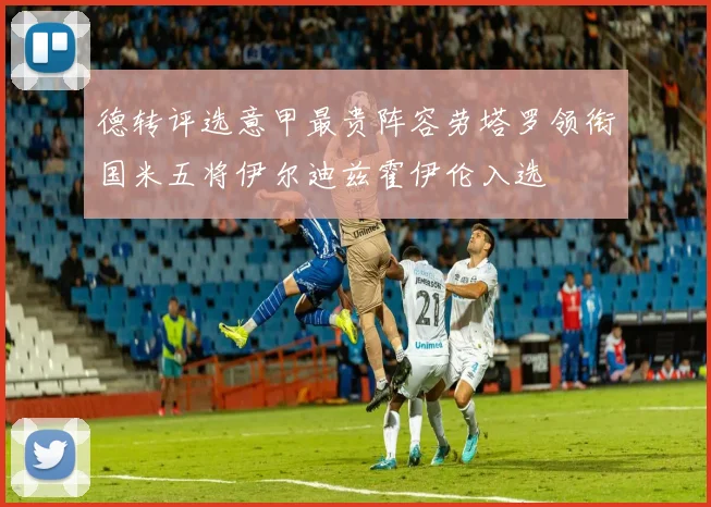 德转评选意甲最贵阵容劳塔罗领衔国米五将伊尔迪兹霍伊伦入选