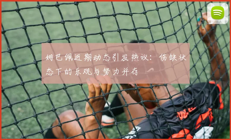 姆巴佩近期动态引发热议：伤缺状态下的乐观与努力并存