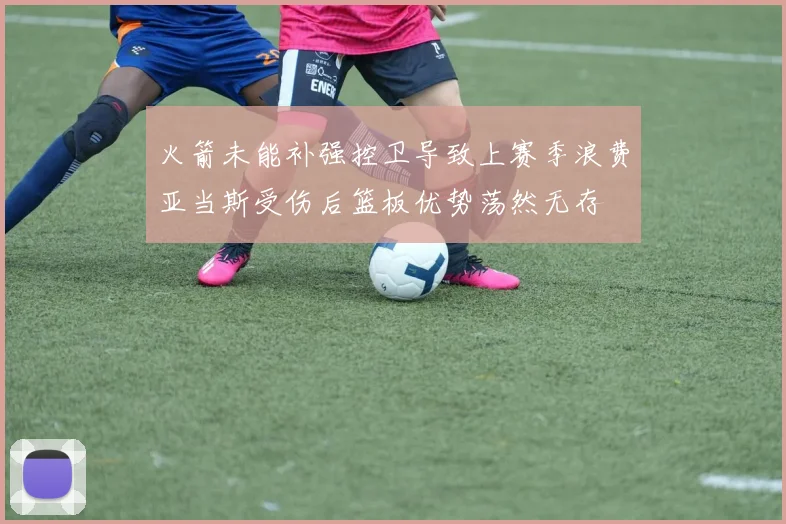 火箭未能补强控卫导致上赛季浪费亚当斯受伤后篮板优势荡然无存
