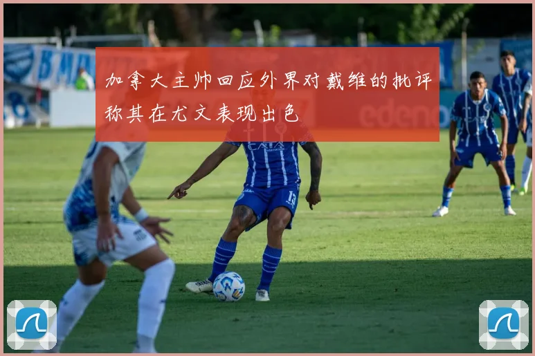 加拿大主帅回应外界对戴维的批评称其在尤文表现出色