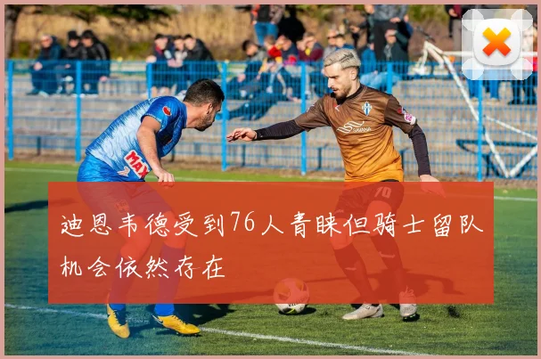 迪恩韦德受到76人青睐但骑士留队机会依然存在
