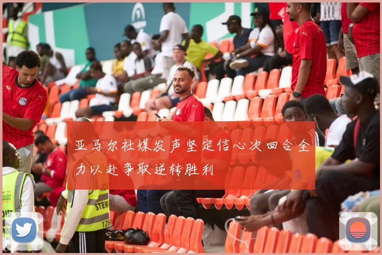亚马尔社媒发声坚定信心次回合全力以赴争取逆转胜利