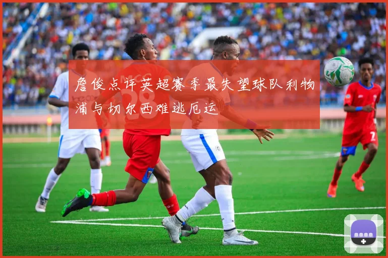 詹俊点评英超赛季最失望球队利物浦与切尔西难逃厄运